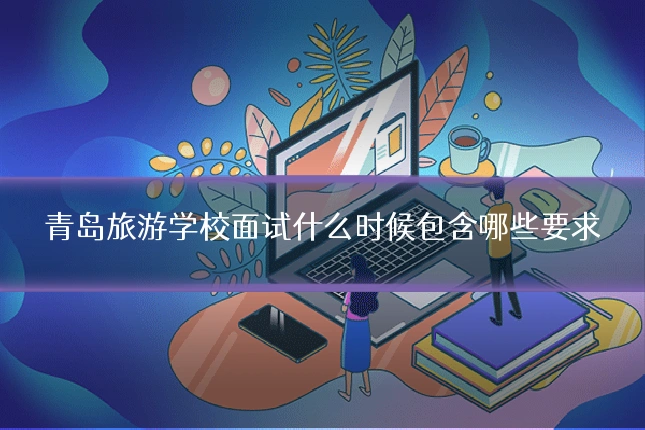 青岛旅游学校面试什么时候包含哪些要求