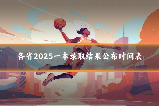各省2025一本录取结果公布时间表