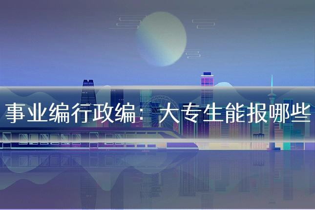 事业编行政编:大专生能报哪些