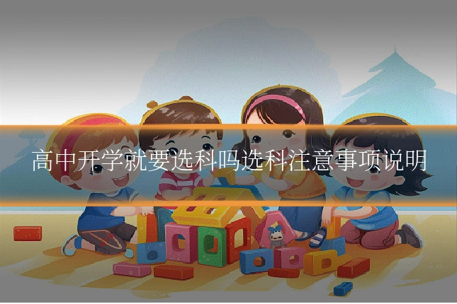 高中开学就要选科吗选科注意事项说明