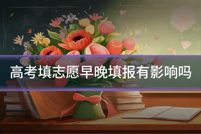 高考填志愿早晚填报有影响吗