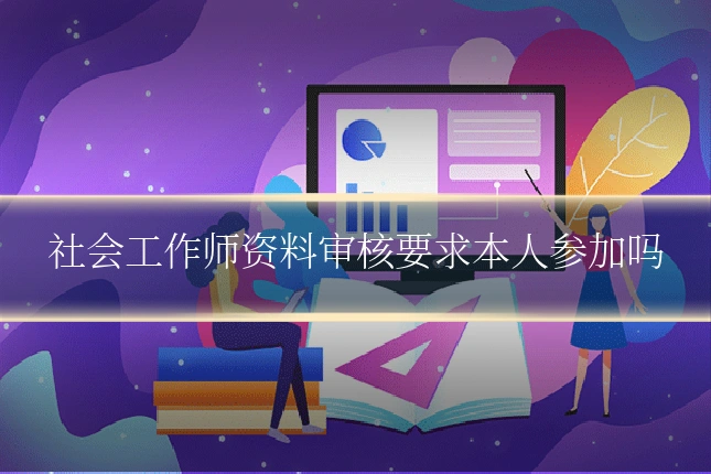 社会工作师资料审核要求本人参加吗