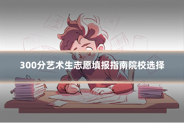 300分艺术生志愿填报指南院校选择