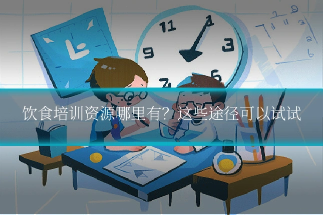 饮食培训资源哪里有？这些途径可以试试
