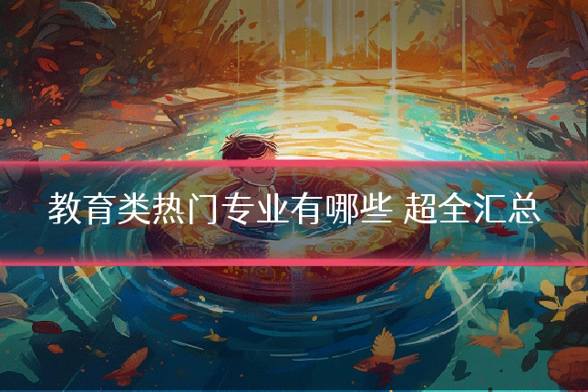 教育类热门专业有哪些 超全汇总