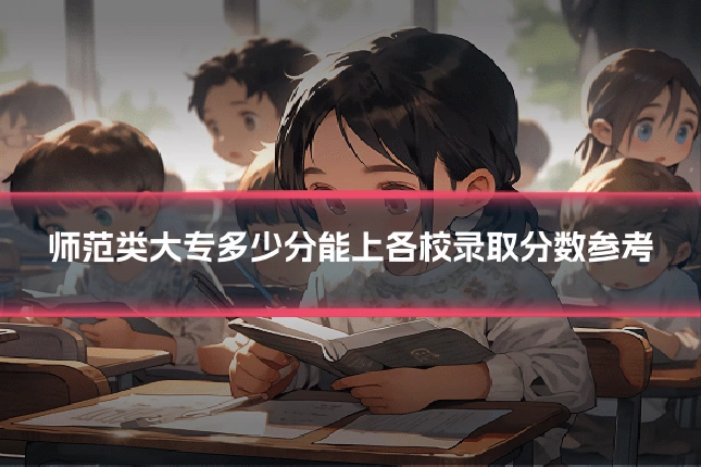 师范类大专多少分能上各校录取分数参考