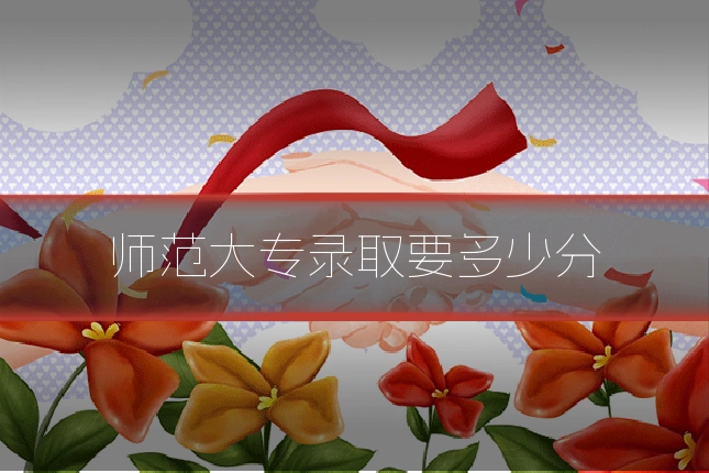 师范大专录取要多少分