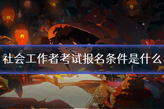 社会工作者考试报名条件是什么