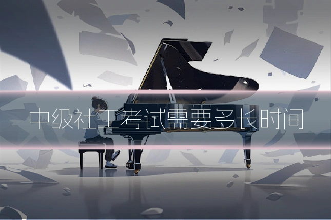 中级社工考试需要多长时间