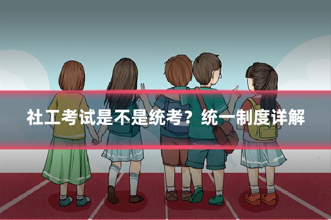 社工考试是不是统考?统一制度详解