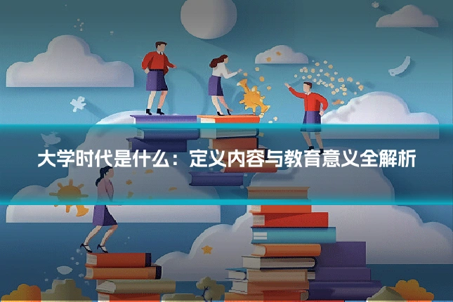 大学时代是什么:定义内容与教育意义全解析