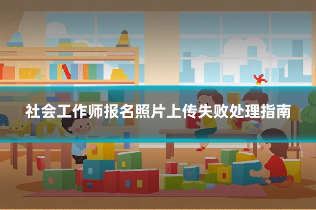 社会工作师报名照片上传失败处理指南