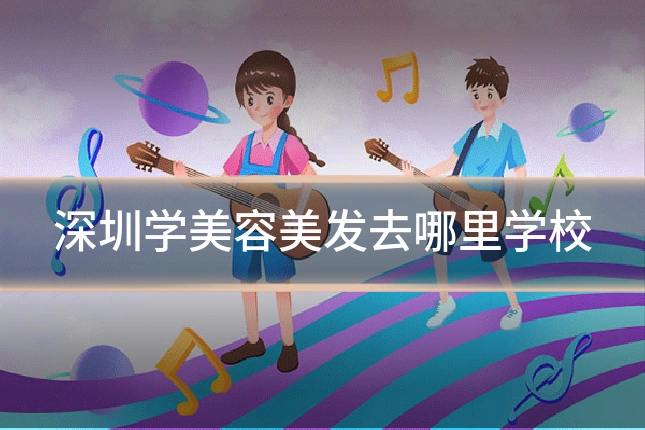 深圳学美容美发去哪里学校