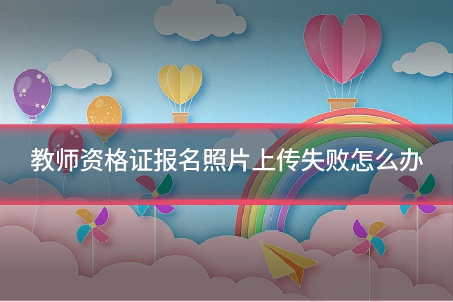教师资格证报名照片上传失败怎么办
