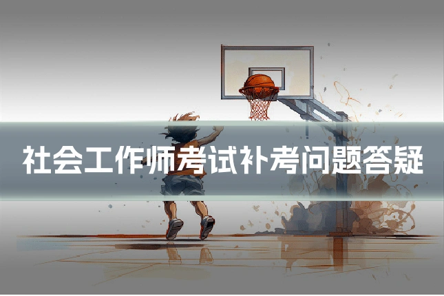 社会工作师考试补考问题答疑