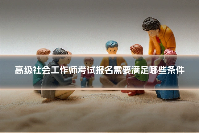 高级社会工作师考试报名需要满足哪些条件