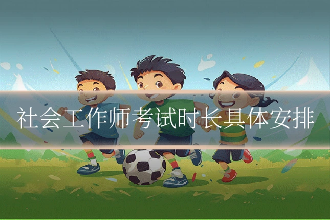 社会工作师考试时长具体安排