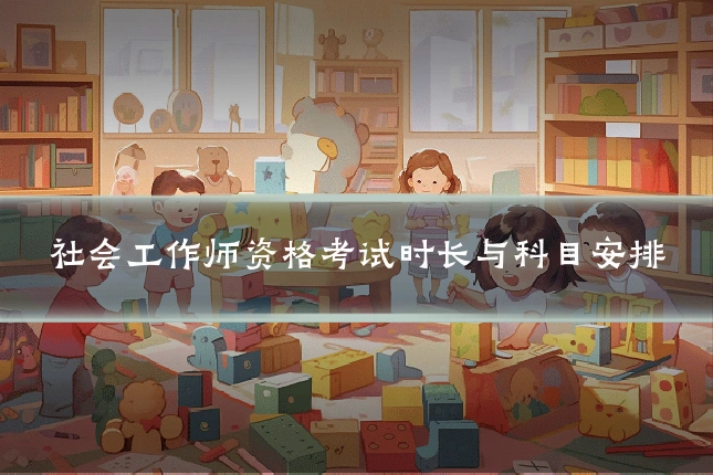 社会工作师资格考试时长与科目安排