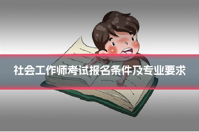 社会工作师考试报名条件及专业要求