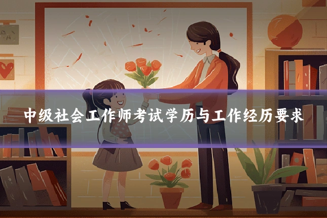 中级社会工作师考试学历与工作经历要求