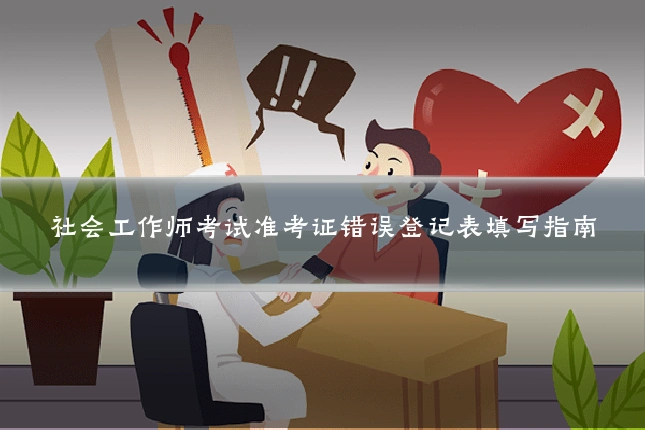 社会工作师考试准考证错误登记表填写指南