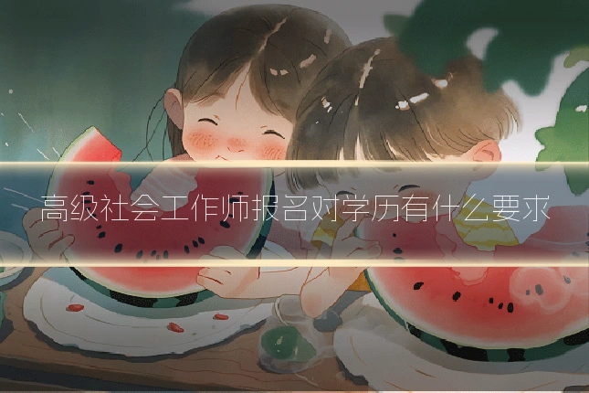 高级社会工作师报名对学历有什么要求