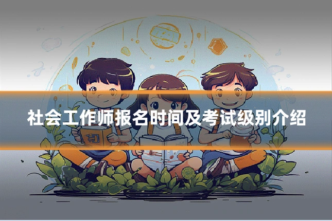 社会工作师报名时间及考试级别介绍