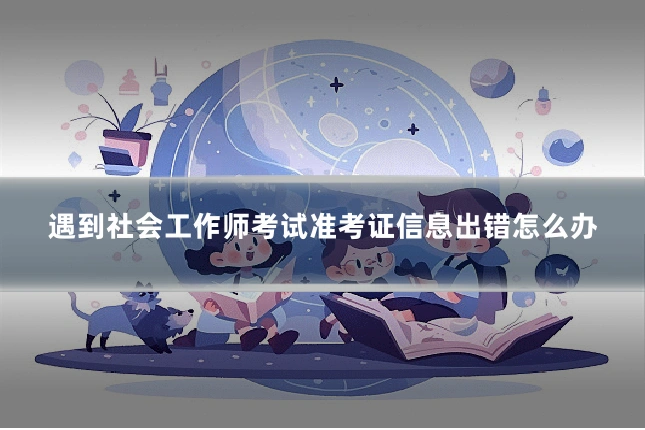 遇到社会工作师考试准考证信息出错怎么办