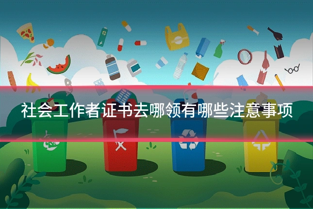 社会工作者证书去哪领有哪些注意事项