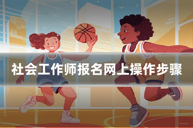 社会工作师报名网上操作步骤
