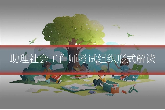助理社会工作师考试组织形式解读