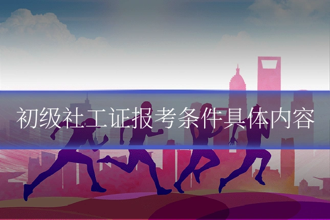 初级社工证报考条件具体内容