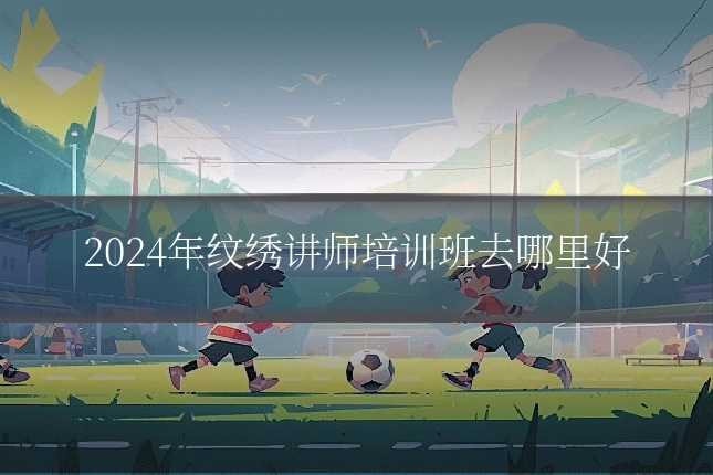 2024年纹绣讲师培训班去哪里好