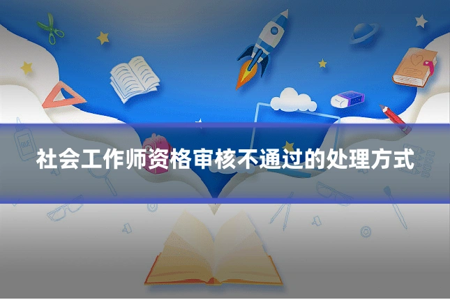社会工作师资格审核不通过的处理方式