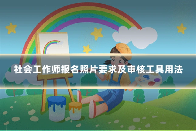 社会工作师报名照片要求及审核工具用法
