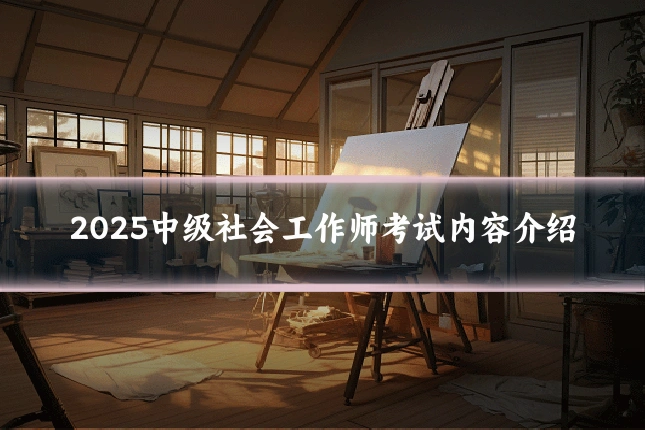 2025中级社会工作师考试内容介绍