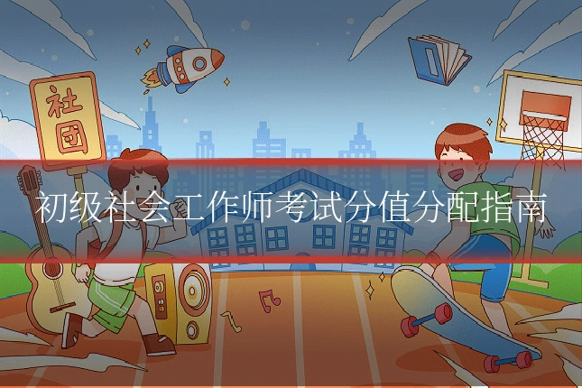 初级社会工作师考试分值分配指南