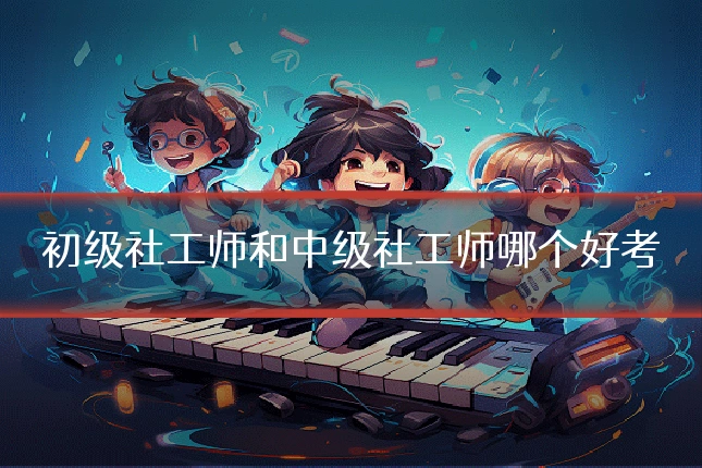 初级社工师和中级社工师哪个好考