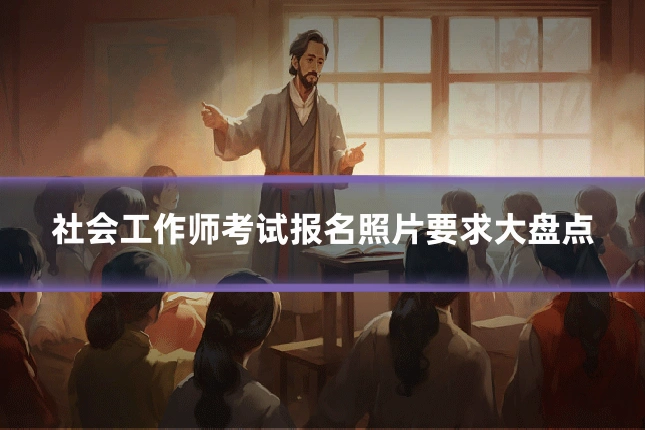 社会工作师考试报名照片要求大盘点
