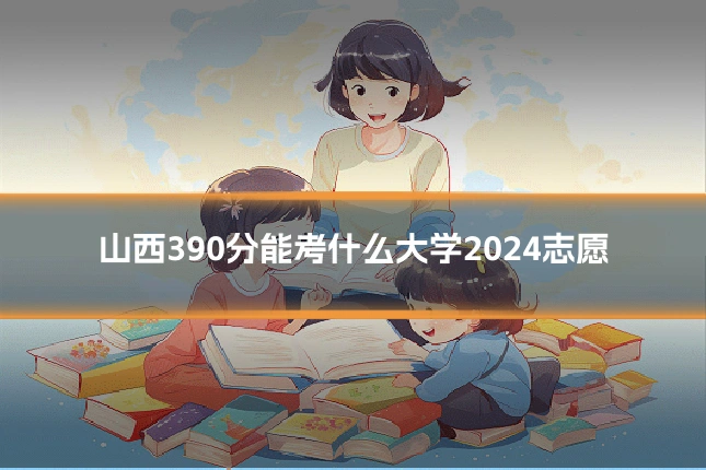 山西390分能考什么大学2024志愿