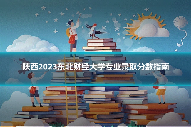 陕西2023东北财经大学专业录取分数指南