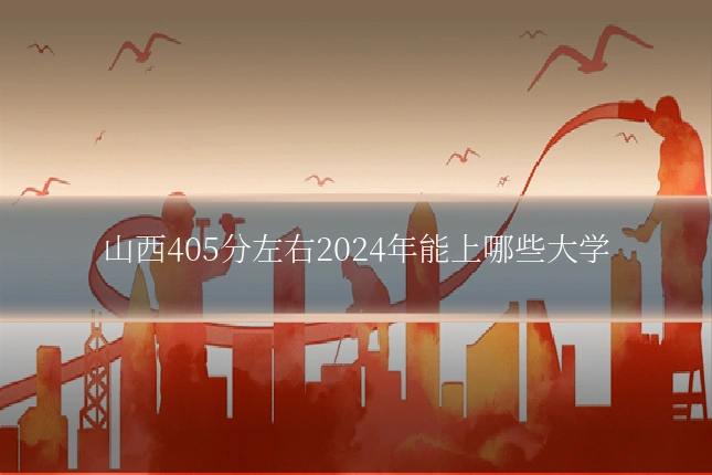 山西405分左右2024年能上哪些大学