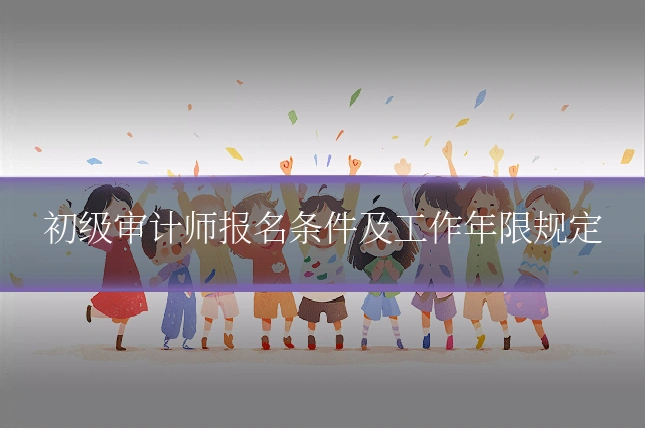 初级审计师报名条件及工作年限规定