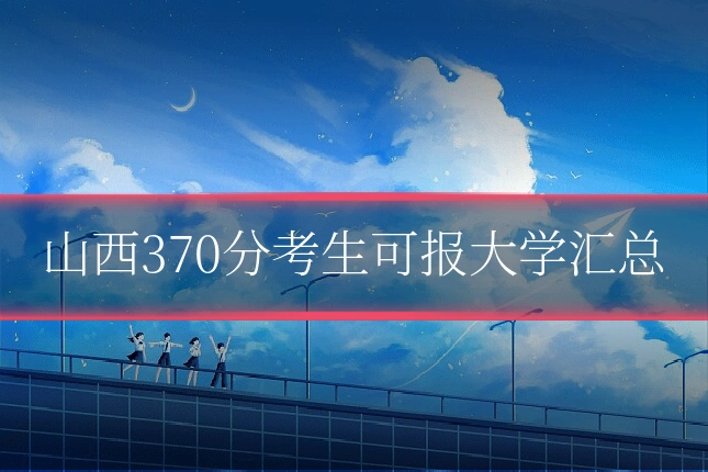 山西370分考生可报大学汇总