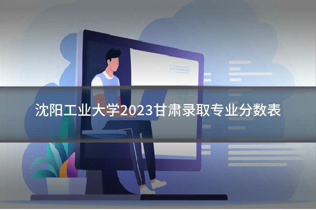 沈阳工业大学2023甘肃录取专业分数表