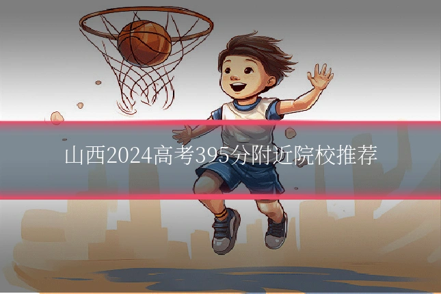 山西2024高考395分附近院校推荐
