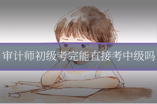 审计师初级考完能直接考中级吗