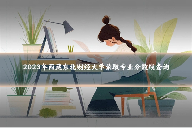 2023年西藏东北财经大学录取专业分数线查询