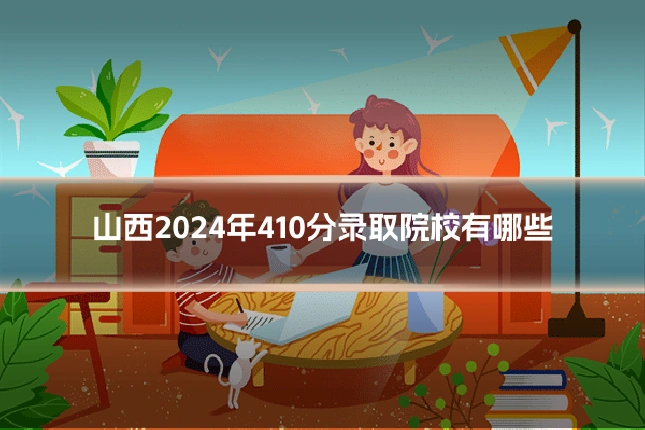 山西2024年410分录取院校有哪些