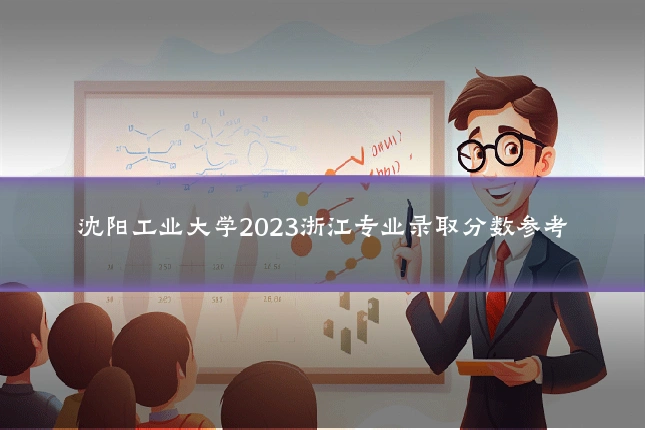 沈阳工业大学2023浙江专业录取分数参考
